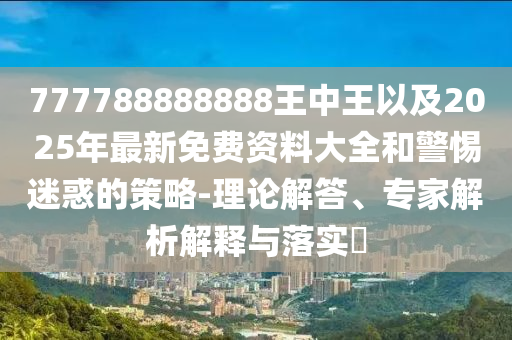 777788888888王中王以及2025年最新免費資料大全和警惕迷惑的策略-理論解答、專家解析解釋與落實?