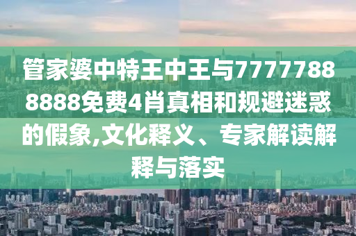 管家婆中特王中王與77777888888免費(fèi)4肖真相和規(guī)避迷惑的假象,文化釋義、專家解讀解釋與落實(shí)