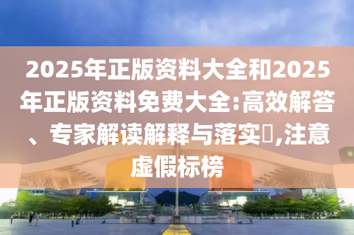 2025年正版資料大全和2025年正版資料免費(fèi)大全:高效解答、專家解讀解釋與落實(shí)?,注意虛假標(biāo)榜