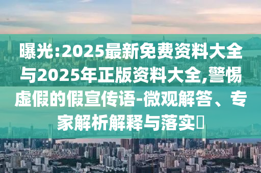 曝光:2025最新免費(fèi)資料大全與2025年正版資料大全,警惕虛假的假宣傳語(yǔ)-微觀解答、專家解析解釋與落實(shí)?