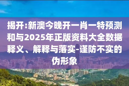 揭開(kāi):新澳今晚開(kāi)一肖一特預(yù)測(cè)和與2025年正版資料大全數(shù)據(jù)釋義、解釋與落實(shí)-謹(jǐn)防不實(shí)的偽形象