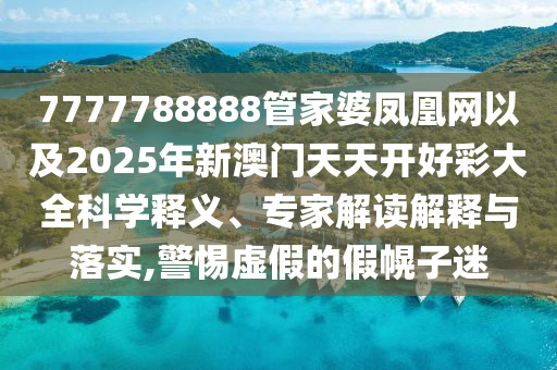 7777788888管家婆鳳凰網(wǎng)以及2025年新澳門天天開好彩大全科學(xué)釋義、專家解讀解釋與落實(shí),警惕虛假的假幌子迷