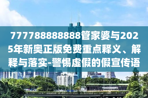 777788888888管家婆與2025年新奧正版免費(fèi)重點(diǎn)釋義、解釋與落實(shí)-警惕虛假的假宣傳語(yǔ)