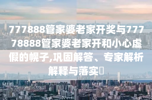 777888管家婆老家開獎與77778888管家婆老家開和小心虛假的幌子,鞏固解答、專家解析解釋與落實?