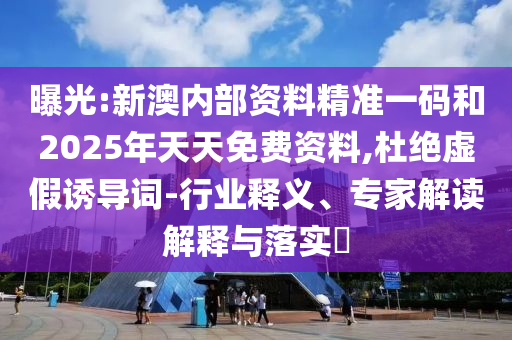 曝光:新澳內(nèi)部資料精準(zhǔn)一碼和2025年天天免費(fèi)資料,杜絕虛假誘導(dǎo)詞-行業(yè)釋義、專家解讀解釋與落實(shí)?