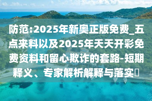 防范:2025年新奧正版免費(fèi)_五點(diǎn)來(lái)料以及2025年天天開(kāi)彩免費(fèi)資料和留心欺詐的套路-短期釋義、專家解析解釋與落實(shí)?