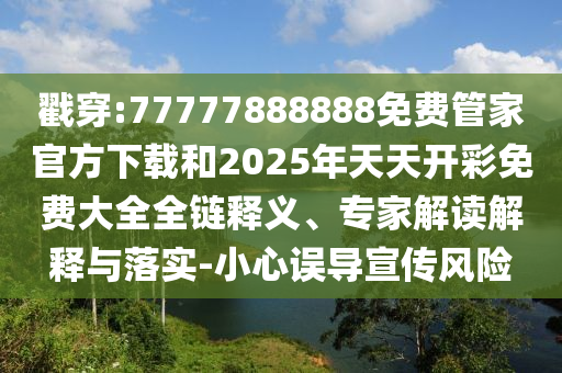 戳穿:77777888888免費(fèi)管家官方下載和2025年天天開彩免費(fèi)大全全鏈釋義、專家解讀解釋與落實(shí)-小心誤導(dǎo)宣傳風(fēng)險(xiǎn)