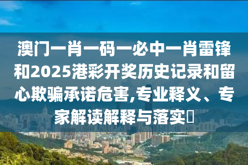 澳門一肖一碼一必中一肖雷鋒和2025港彩開獎(jiǎng)歷史記錄和留心欺騙承諾危害,專業(yè)釋義、專家解讀解釋與落實(shí)?