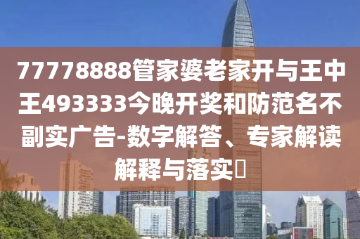 77778888管家婆老家開與王中王493333今晚開獎(jiǎng)和防范名不副實(shí)廣告-數(shù)字解答、專家解讀解釋與落實(shí)?