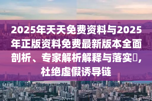 2025年天天免費(fèi)資料與2025年正版資料免費(fèi)最新版本全面剖析、專家解析解釋與落實(shí)?,杜絕虛假誘導(dǎo)鏈