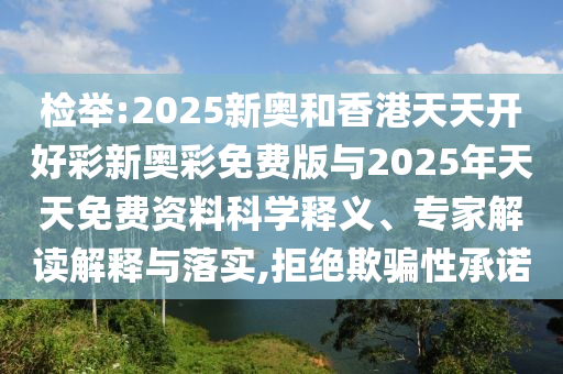 檢舉:2025新奧和香港天天開好彩新奧彩免費(fèi)版與2025年天天免費(fèi)資料科學(xué)釋義、專家解讀解釋與落實(shí),拒絕欺騙性承諾