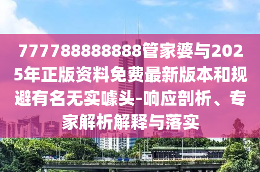 777788888888管家婆與2025年正版資料免費(fèi)最新版本和規(guī)避有名無實(shí)噱頭-響應(yīng)剖析、專家解析解釋與落實(shí)