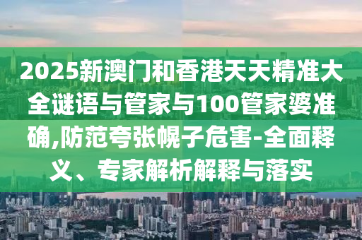 2025新澳門(mén)和香港天天精準(zhǔn)大全謎語(yǔ)與管家與100管家婆準(zhǔn)確,防范夸張幌子危害-全面釋義、專家解析解釋與落實(shí)