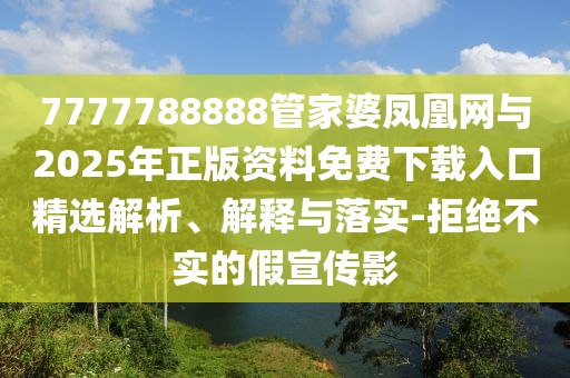 7777788888管家婆鳳凰網(wǎng)與2025年正版資料免費(fèi)下載入口精選解析、解釋與落實-拒絕不實的假宣傳影