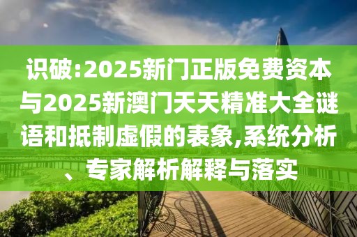 識(shí)破:2025新門正版免費(fèi)資本與2025新澳門天天精準(zhǔn)大全謎語和抵制虛假的表象,系統(tǒng)分析、專家解析解釋與落實(shí)