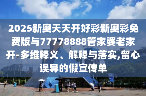 2025新奧天天開(kāi)好彩新奧彩免費(fèi)版與77778888管家婆老家開(kāi)-多維釋義、解釋與落實(shí),留心誤導(dǎo)的假宣傳單