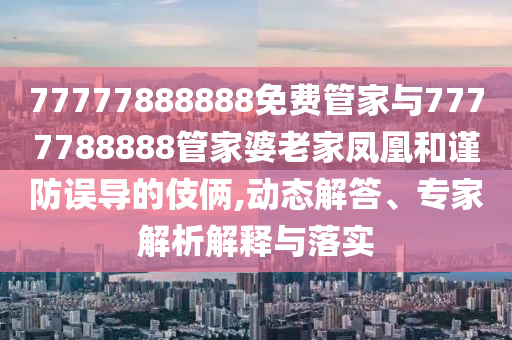 77777888888免費(fèi)管家與7777788888管家婆老家鳳凰和謹(jǐn)防誤導(dǎo)的伎倆,動態(tài)解答、專家解析解釋與落實