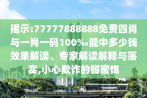 揭示:77777888888免費(fèi)四肖與一肖一碼100‰能中多少錢效果解讀、專家解讀解釋與落實,小心欺詐的甜蜜餌