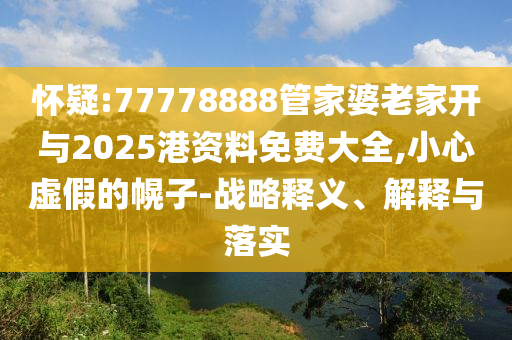 懷疑:77778888管家婆老家開與2025港資料免費(fèi)大全,小心虛假的幌子-戰(zhàn)略釋義、解釋與落實