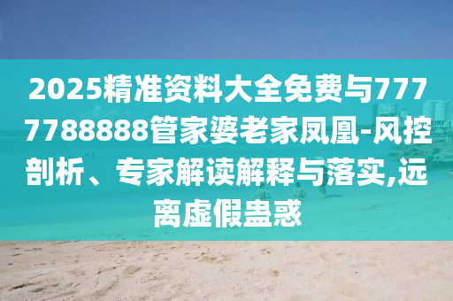2025精準資料大全免費與7777788888管家婆老家鳳凰-風控剖析、專家解讀解釋與落實,遠離虛假蠱惑