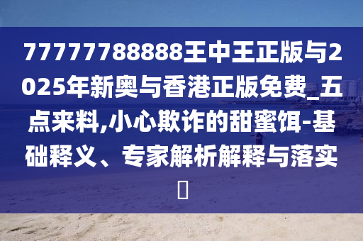 77777788888王中王正版與2025年新奧與香港正版免費(fèi)_五點(diǎn)來(lái)料,小心欺詐的甜蜜餌-基礎(chǔ)釋義、專家解析解釋與落實(shí)?