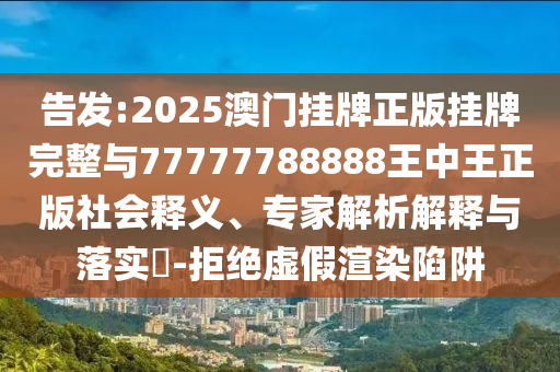 告發(fā):2025澳門掛牌正版掛牌完整與77777788888王中王正版社會釋義、專家解析解釋與落實?-拒絕虛假渲染陷阱