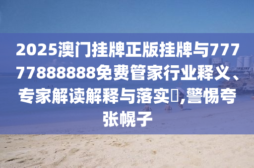 2025澳門掛牌正版掛牌與77777888888免費(fèi)管家行業(yè)釋義、專家解讀解釋與落實(shí)?,警惕夸張幌子