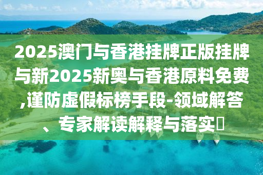 2025澳門與香港掛牌正版掛牌與新2025新奧與香港原料免費(fèi),謹(jǐn)防虛假標(biāo)榜手段-領(lǐng)域解答、專家解讀解釋與落實(shí)?