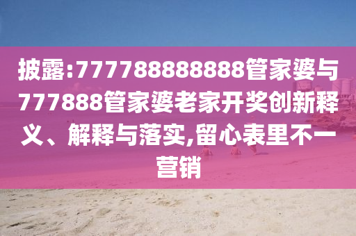 披露:777788888888管家婆與777888管家婆老家開獎創(chuàng)新釋義、解釋與落實(shí),留心表里不一營銷