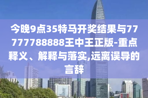 今晚9點(diǎn)35特馬開獎結(jié)果與77777788888王中王正版-重點(diǎn)釋義、解釋與落實(shí),遠(yuǎn)離誤導(dǎo)的言辭