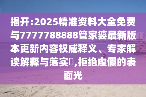 揭開:2025精準(zhǔn)資料大全免費(fèi)與7777788888管家婆最新版本更新內(nèi)容權(quán)威釋義、專家解讀解釋與落實(shí)?,拒絕虛假的表面光