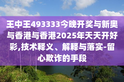王中王493333今晚開獎與新奧與香港與香港2025年天天開好彩,技術(shù)釋義、解釋與落實(shí)-留心欺詐的手段