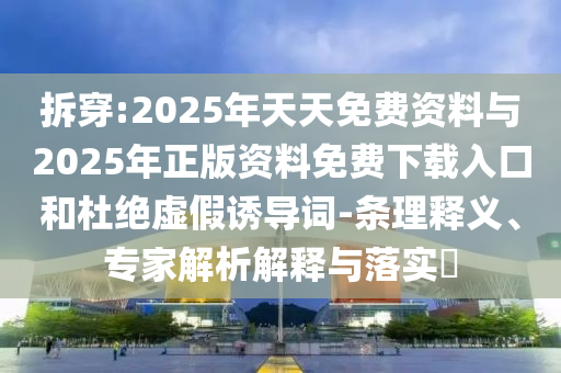 拆穿:2025年天天免費資料與2025年正版資料免費下載入口和杜絕虛假誘導(dǎo)詞-條理釋義、專家解析解釋與落實?