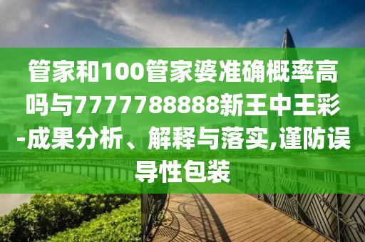 管家和100管家婆準(zhǔn)確概率高嗎與7777788888新王中王彩-成果分析、解釋與落實(shí),謹(jǐn)防誤導(dǎo)性包裝