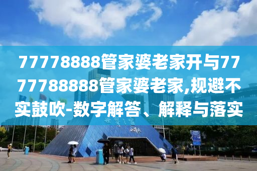 77778888管家婆老家開與7777788888管家婆老家,規(guī)避不實鼓吹-數(shù)字解答、解釋與落實
