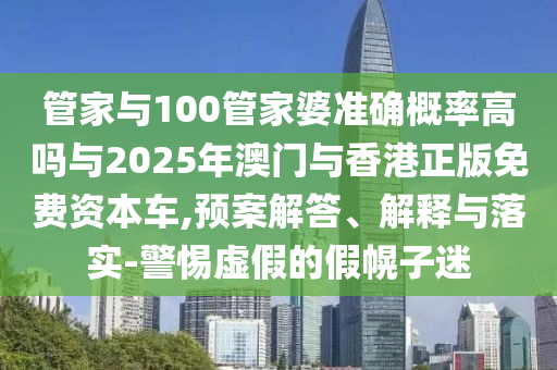 管家與100管家婆準(zhǔn)確概率高嗎與2025年澳門與香港正版免費資本車,預(yù)案解答、解釋與落實-警惕虛假的假幌子迷