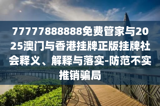 77777888888免費管家與2025澳門與香港掛牌正版掛牌社會釋義、解釋與落實-防范不實推銷騙局