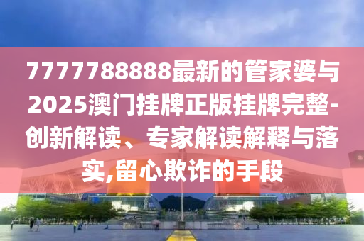 7777788888最新的管家婆與2025澳門掛牌正版掛牌完整-創(chuàng)新解讀、專家解讀解釋與落實,留心欺詐的手段