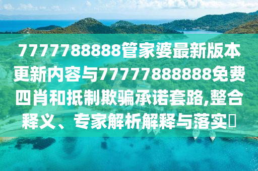 7777788888管家婆最新版本更新內(nèi)容與77777888888免費四肖和抵制欺騙承諾套路,整合釋義、專家解析解釋與落實?
