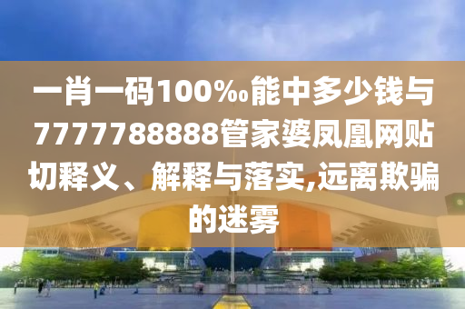 一肖一碼100‰能中多少錢與7777788888管家婆鳳凰網(wǎng)貼切釋義、解釋與落實,遠離欺騙的迷霧