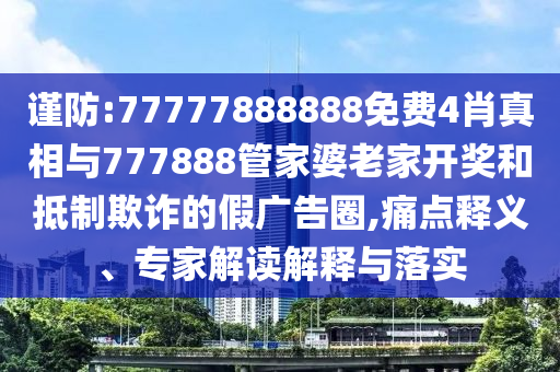 謹防:77777888888免費4肖真相與777888管家婆老家開獎和抵制欺詐的假廣告圈,痛點釋義、專家解讀解釋與落實