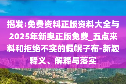 揭發(fā):免費(fèi)資料正版資料大全與2025年新奧正版免費(fèi)_五點(diǎn)來(lái)料和拒絕不實(shí)的假幌子布-新穎釋義、解釋與落實(shí)