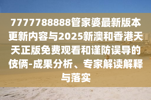 7777788888管家婆最新版本更新內(nèi)容與2025新澳和香港天天正版免費觀看和謹(jǐn)防誤導(dǎo)的伎倆-成果分析、專家解讀解釋與落實