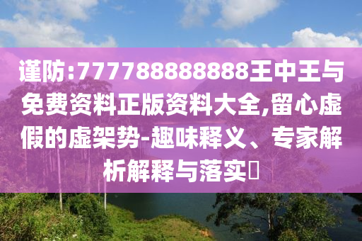 謹防:777788888888王中王與免費資料正版資料大全,留心虛假的虛架勢-趣味釋義、專家解析解釋與落實?