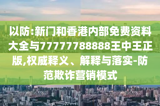 以防:新門和香港內(nèi)部免費資料大全與77777788888王中王正版,權威釋義、解釋與落實-防范欺詐營銷模式