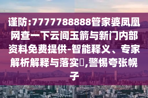 謹防:7777788888管家婆鳳凰網(wǎng)查一下云間玉箭與新門內(nèi)部資料免費提供-智能釋義、專家解析解釋與落實?,警惕夸張幌子
