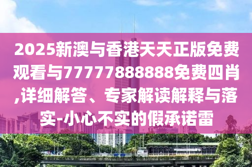 2025新澳與香港天天正版免費觀看與77777888888免費四肖,詳細解答、專家解讀解釋與落實-小心不實的假承諾雷
