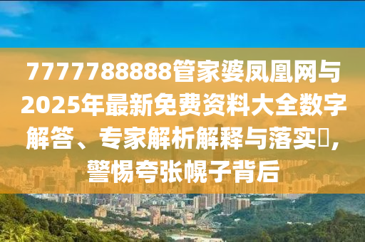 7777788888管家婆鳳凰網(wǎng)與2025年最新免費資料大全數(shù)字解答、專家解析解釋與落實?,警惕夸張幌子背后