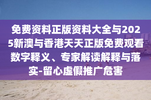 免費(fèi)資料正版資料大全與2025新澳與香港天天正版免費(fèi)觀看數(shù)字釋義、專家解讀解釋與落實(shí)-留心虛假推廣危害