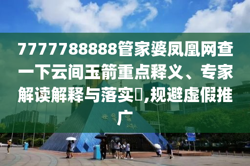 7777788888管家婆鳳凰網(wǎng)查一下云間玉箭重點(diǎn)釋義、專家解讀解釋與落實(shí)?,規(guī)避虛假推廣